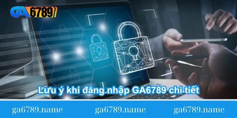 luu y khi dang nhap ga6789 chi tiet